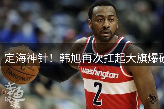 定海神针！韩旭再次扛起大旗爆砍21+11两双 末节独得14分内外制霸